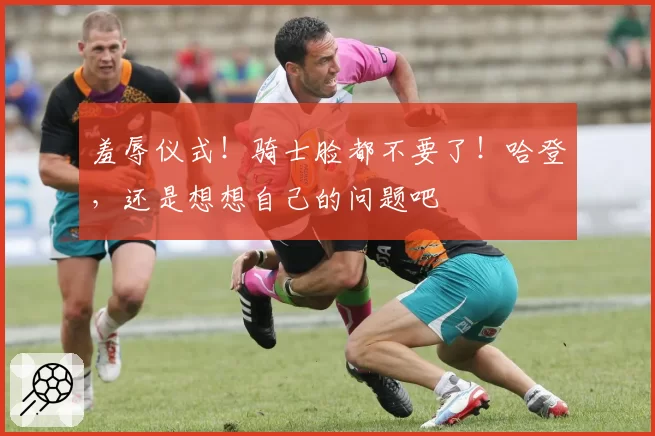 羞辱仪式！骑士脸都不要了！哈登，还是想想自己的问题吧