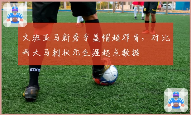 文班亚马新秀季盖帽超邓肯，对比两大马刺状元生涯起点数据