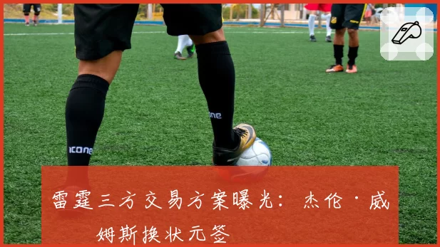 雷霆三方交易方案曝光：杰伦·威廉姆斯换状元签