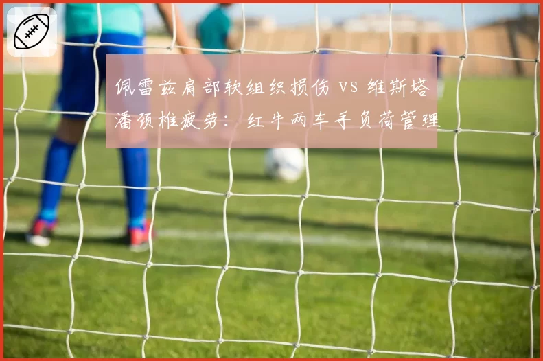 佩雷兹肩部软组织损伤 vs 维斯塔潘颈椎疲劳：红牛两车手负荷管理策略天差地别