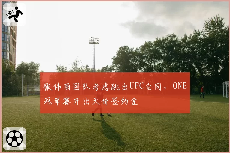 张伟丽团队考虑跳出UFC合同，ONE冠军赛开出天价签约金