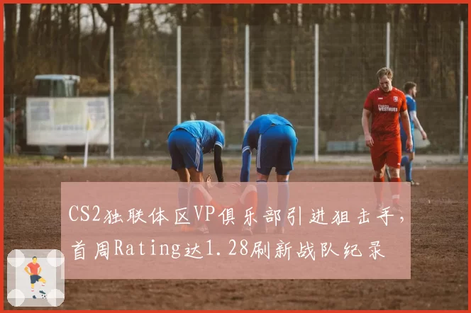 CS2独联体区VP俱乐部引进狙击手，首周Rating达1.28刷新战队纪录