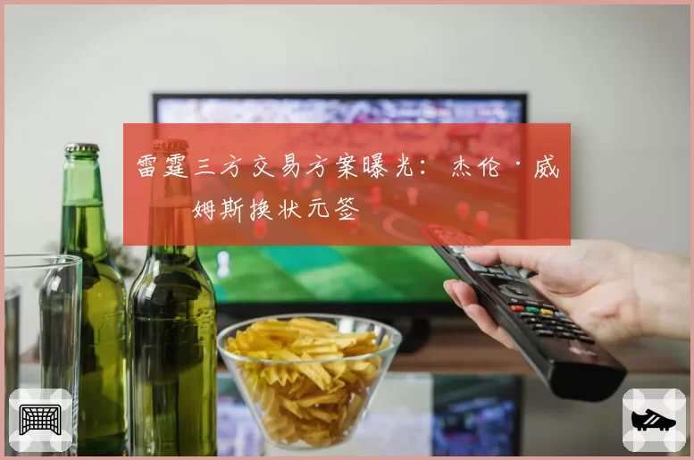 雷霆三方交易方案曝光：杰伦·威廉姆斯换状元签