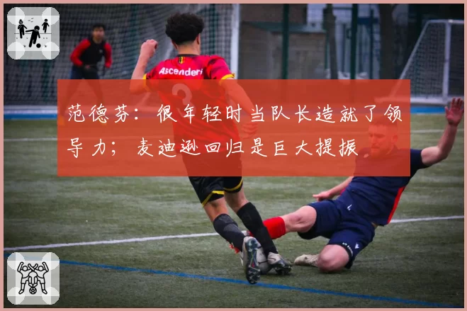 范德芬：很年轻时当队长造就了领导力；麦迪逊回归是巨大提振