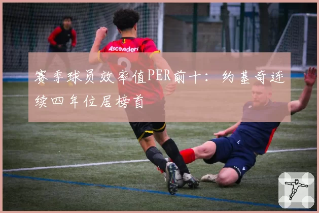 赛季球员效率值PER前十：约基奇连续四年位居榜首