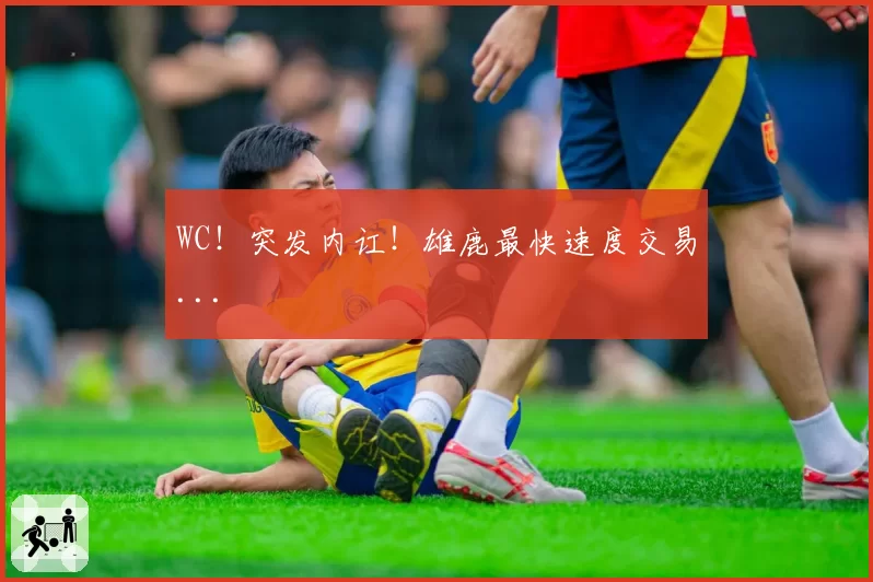 WC！突发内讧！雄鹿最快速度交易...
