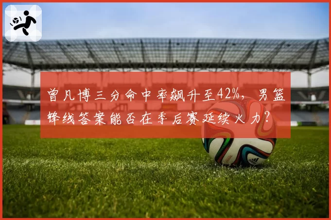 曾凡博三分命中率飙升至42%,男篮锋线答案能否在季后赛延续火力?