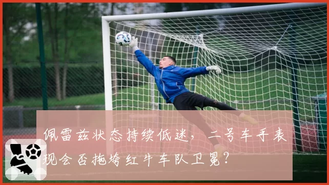 佩雷兹状态持续低迷,二号车手表现会否拖垮红牛车队卫冕?