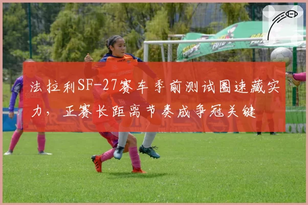 法拉利SF-27赛车季前测试圈速藏实力,正赛长距离节奏成争冠关键