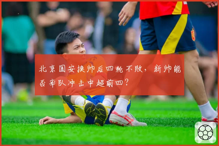 北京国安换帅后四轮不败，新帅能否率队冲击中超前四？