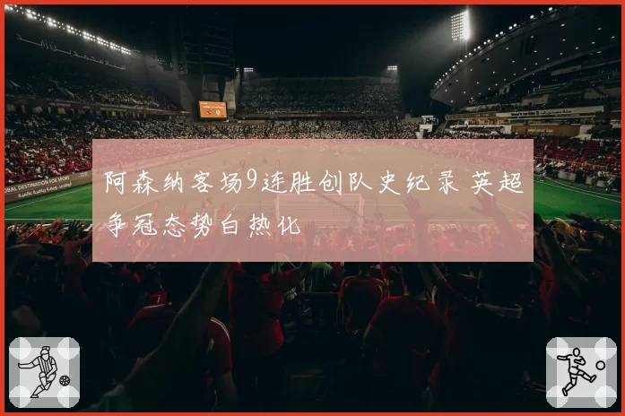 阿森纳客场9连胜创队史纪录 英超争冠态势白热化