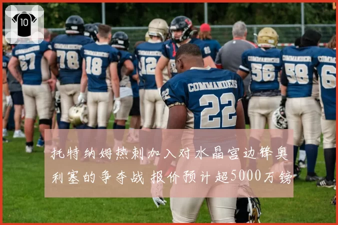 托特纳姆热刺加入对水晶宫边锋奥利塞的争夺战 报价预计超5000万镑