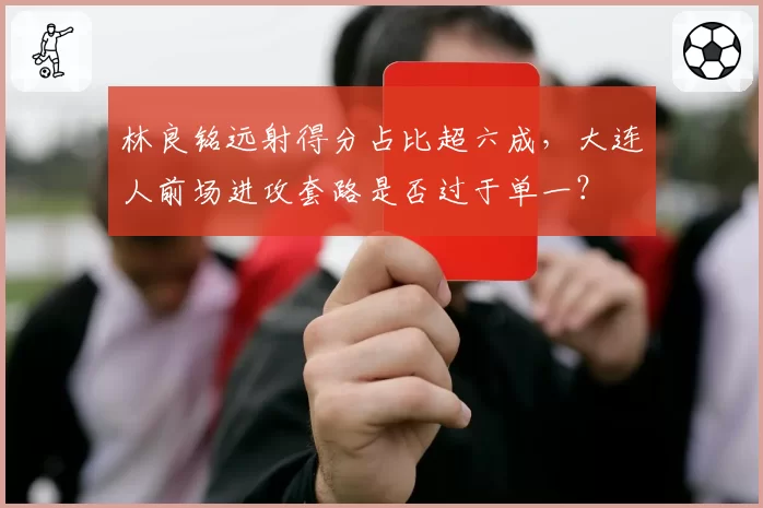 林良铭远射得分占比超六成,大连人前场进攻套路是否过于单一?
