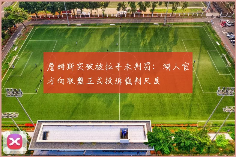 詹姆斯突破被拉手未判罚：湖人官方向联盟正式投诉裁判尺度