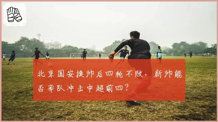 北京国安换帅后四轮不败,新帅能否率队冲击中超前四?