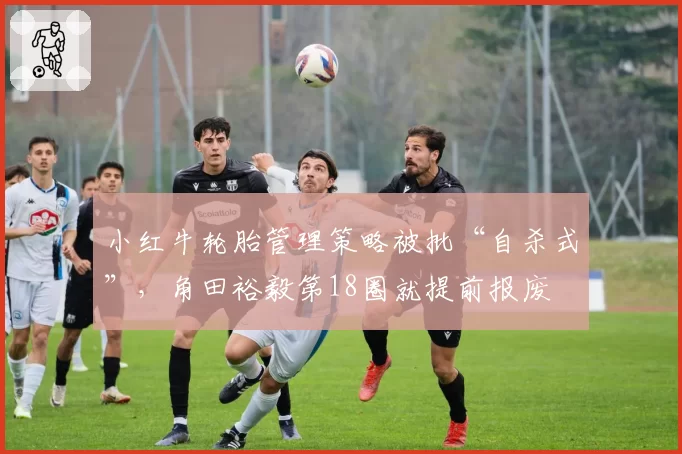 小红牛轮胎管理策略被批“自杀式”，角田裕毅第18圈就提前报废