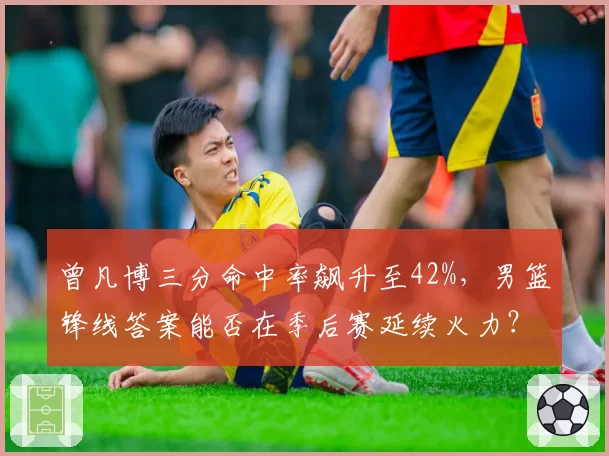 曾凡博三分命中率飙升至42%，男篮锋线答案能否在季后赛延续火力？