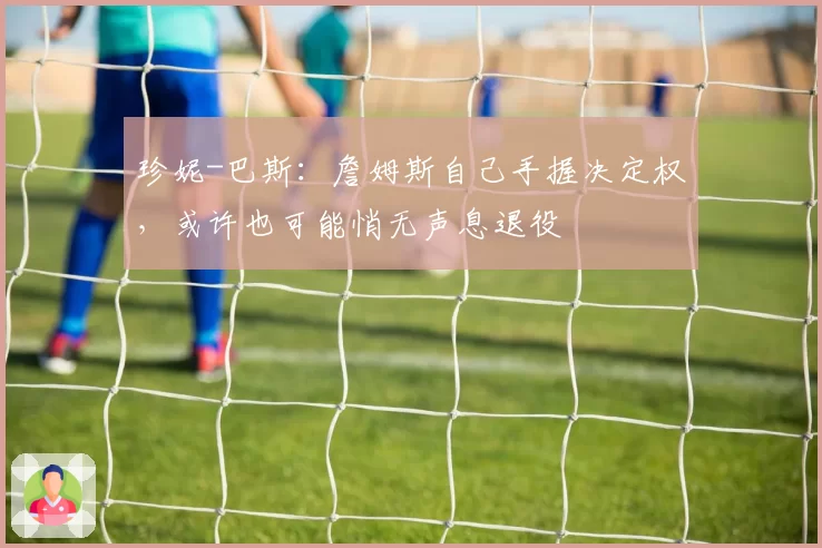 珍妮-巴斯：詹姆斯自己手握决定权，或许也可能悄无声息退役