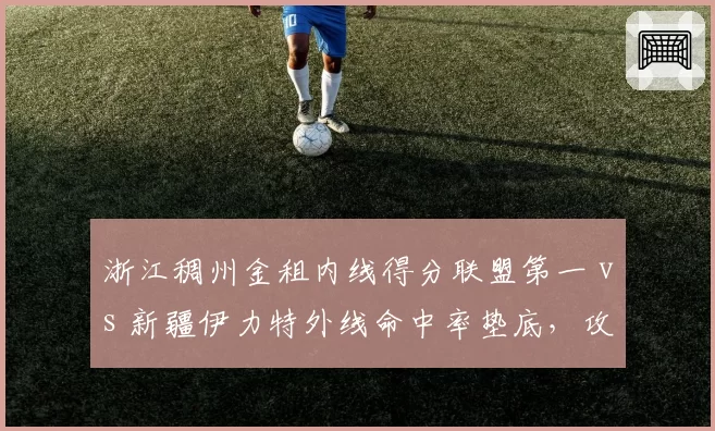 浙江稠州金租内线得分联盟第一 vs 新疆伊力特外线命中率垫底，攻防体系两极分化