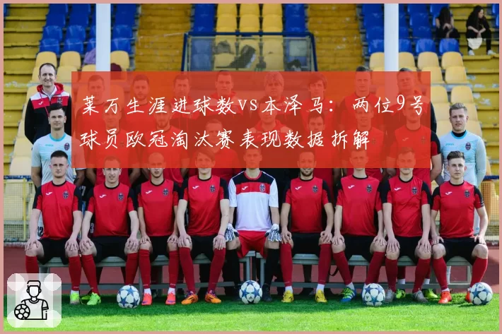 莱万生涯进球数vs本泽马：两位9号球员欧冠淘汰赛表现数据拆解