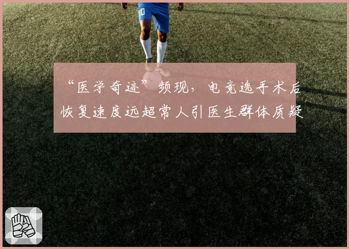 “医学奇迹”频现，电竞选手术后恢复速度远超常人引医生群体质疑