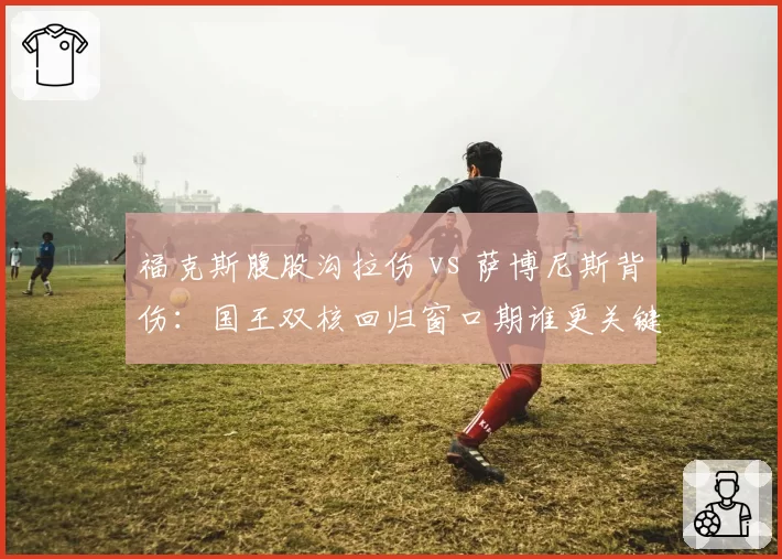 福克斯腹股沟拉伤 vs 萨博尼斯背伤：国王双核回归窗口期谁更关键