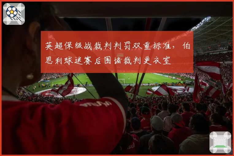英超保级战裁判判罚双重标准,伯恩利球迷赛后围堵裁判更衣室