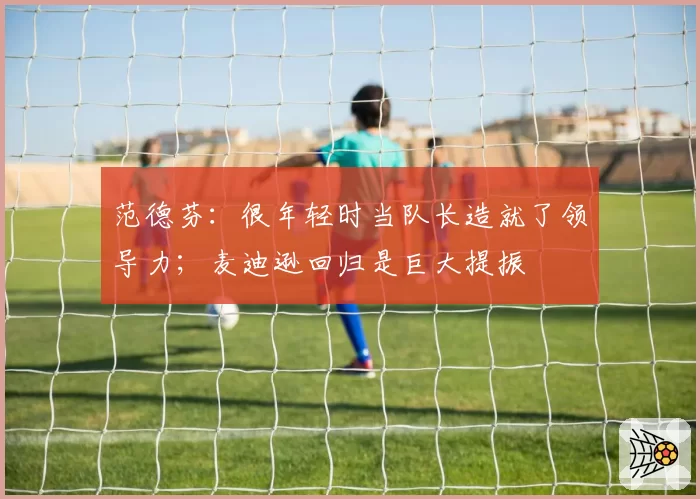 范德芬:很年轻时当队长造就了领导力;麦迪逊回归是巨大提振