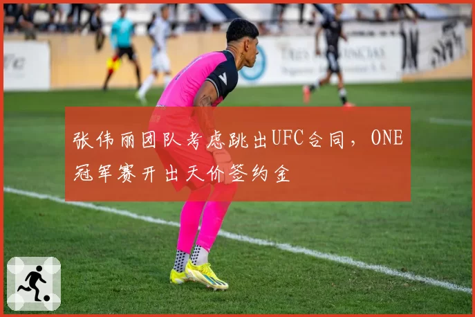 张伟丽团队考虑跳出UFC合同，ONE冠军赛开出天价签约金