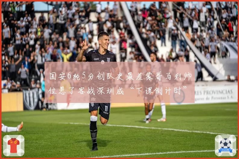 国安6轮5分创队史最差蒙哥马利帅位悬了客战深圳成“下课倒计时”