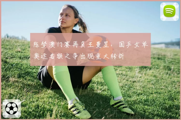 陈梦澳门赛再负王曼昱,国乒女单奥运名额之争出现重大转折