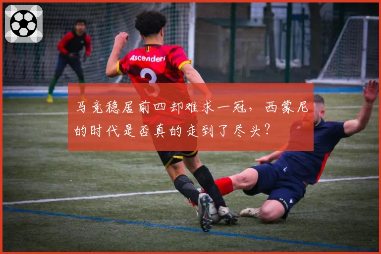 马竞稳居前四却难求一冠,西蒙尼的时代是否真的走到了尽头?