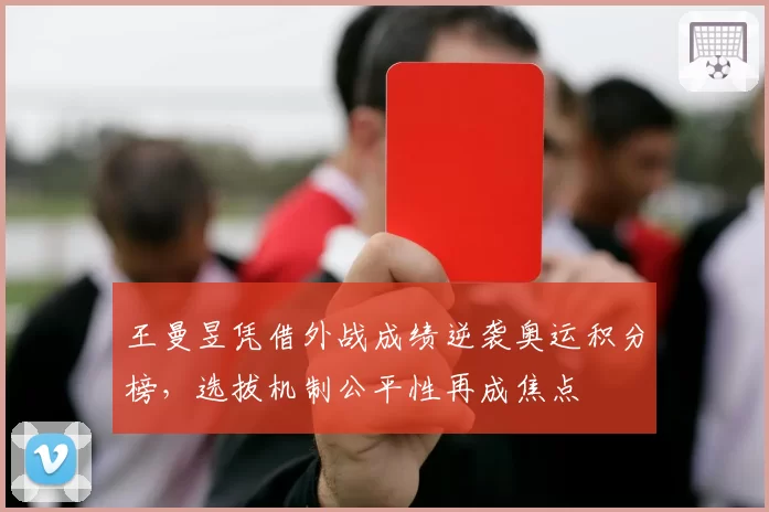 王曼昱凭借外战成绩逆袭奥运积分榜，选拔机制公平性再成焦点