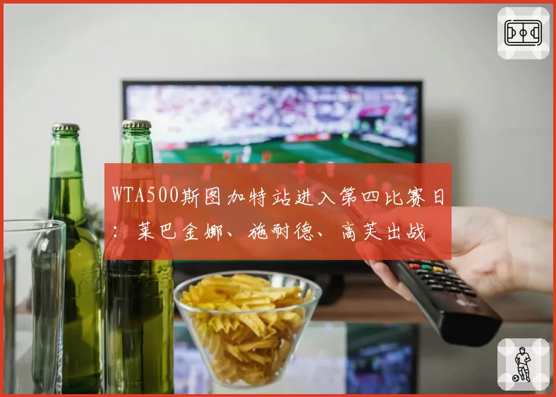 WTA500斯图加特站进入第四比赛日：莱巴金娜、施耐德、高芙出战