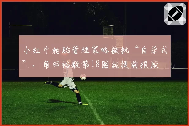 小红牛轮胎管理策略被批“自杀式”，角田裕毅第18圈就提前报废