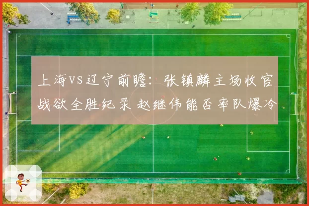 上海vs辽宁前瞻：张镇麟主场收官战欲全胜纪录 赵继伟能否率队爆冷