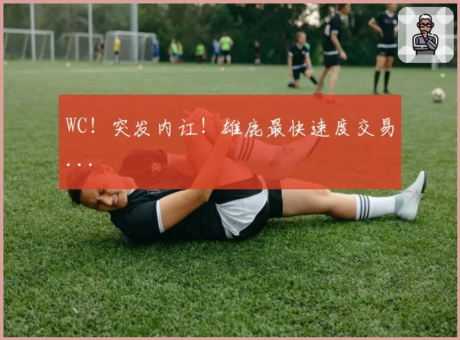 WC！突发内讧！雄鹿最快速度交易...