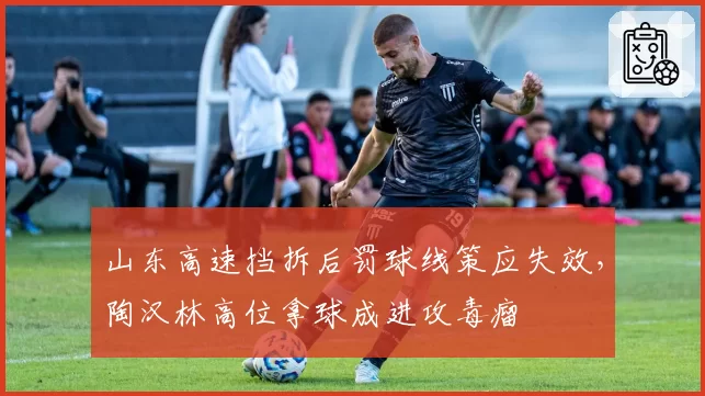 山东高速挡拆后罚球线策应失效，陶汉林高位拿球成进攻毒瘤