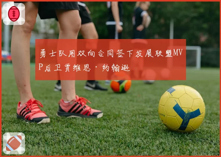 勇士队用双向合同签下发展联盟MVP后卫贾维恩·约翰逊